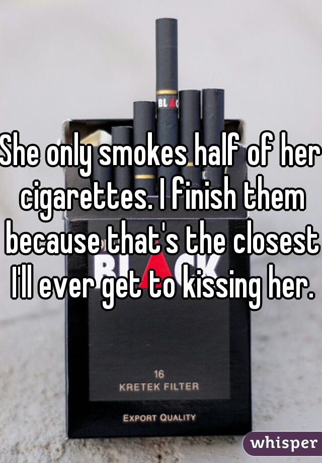 She only smokes half of her cigarettes. I finish them because that's the closest I'll ever get to kissing her.