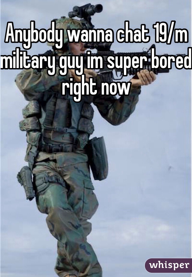 Anybody wanna chat 19/m military guy im super bored right now 