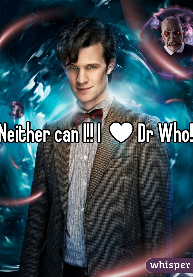 Neither can I!! I ♥Dr Who!