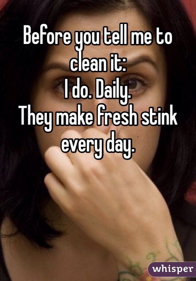 Before you tell me to clean it:
I do. Daily.
They make fresh stink every day.