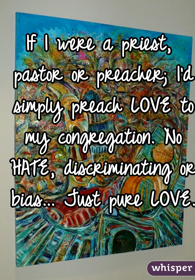 If I were a priest, pastor or preacher; I'd simply preach LOVE to my congregation. No HATE, discriminating or bias... Just pure LOVE. 