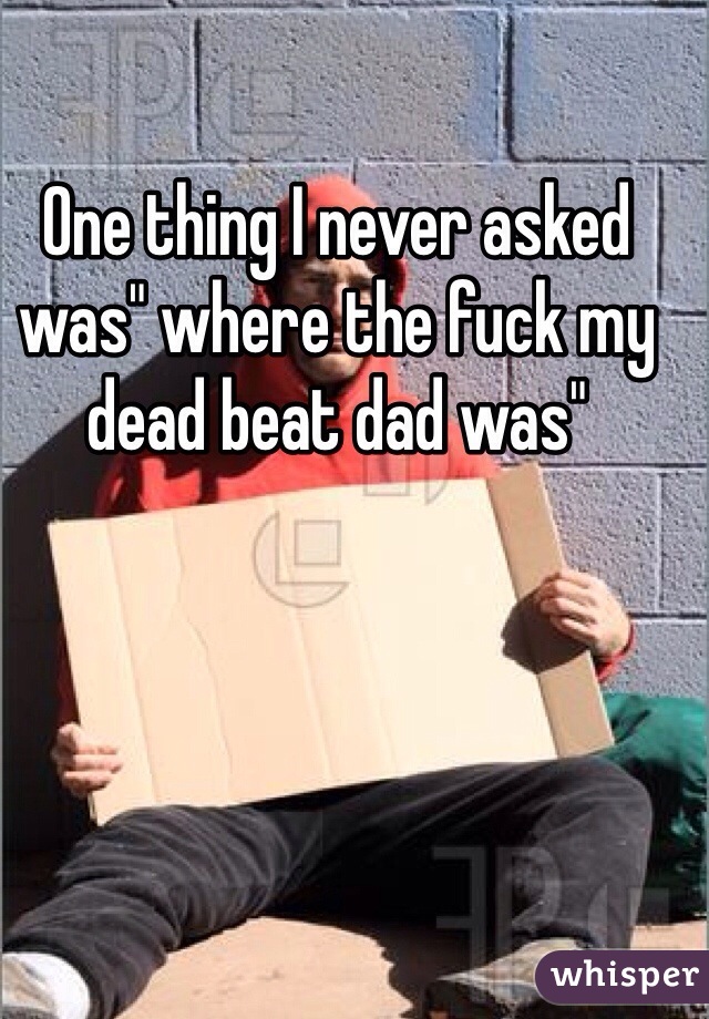 One thing I never asked was" where the fuck my dead beat dad was" 
