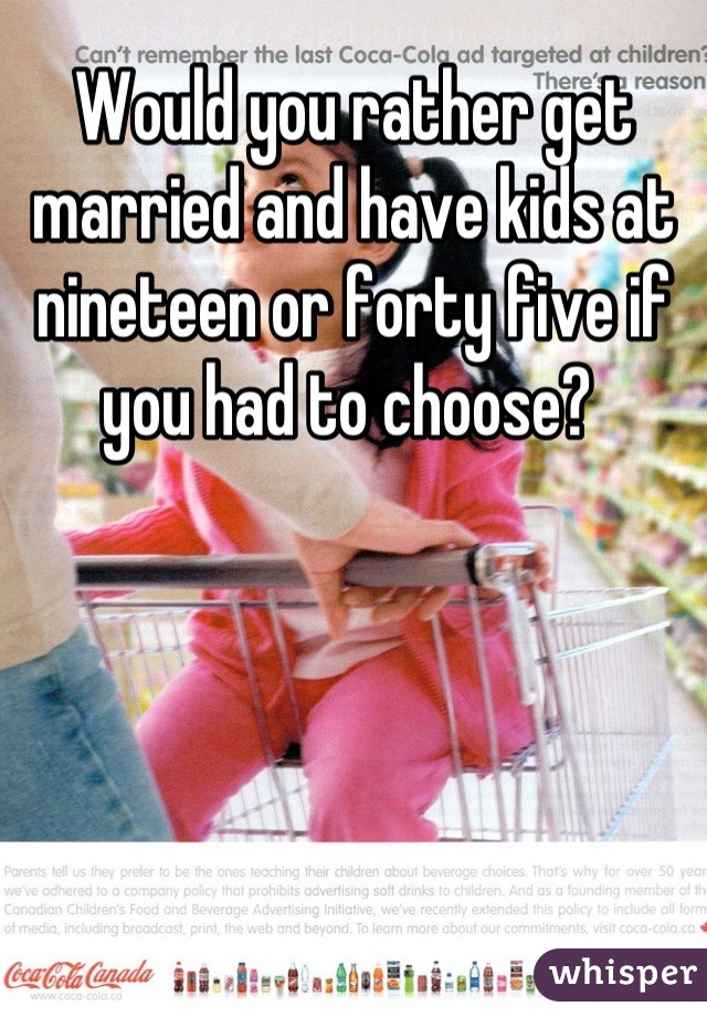 Would you rather get married and have kids at nineteen or forty five if you had to choose? 