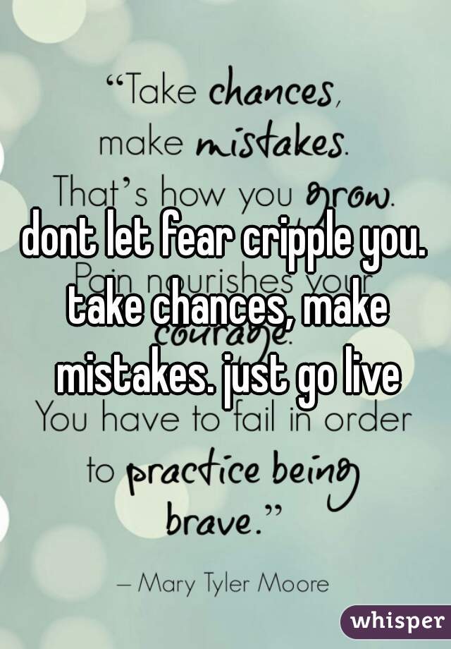 dont let fear cripple you. take chances, make mistakes. just go live