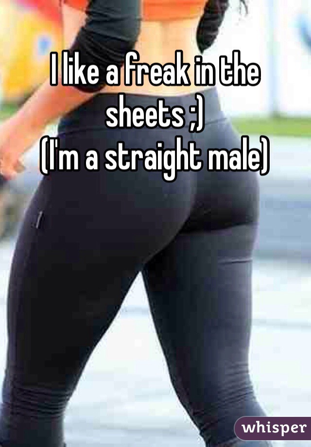 I like a freak in the sheets ;)
(I'm a straight male)