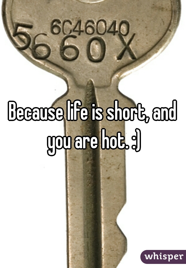 Because life is short, and you are hot. :)