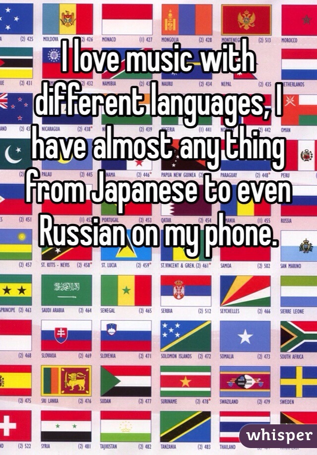 I love music with different languages, I have almost any thing from Japanese to even Russian on my phone. 