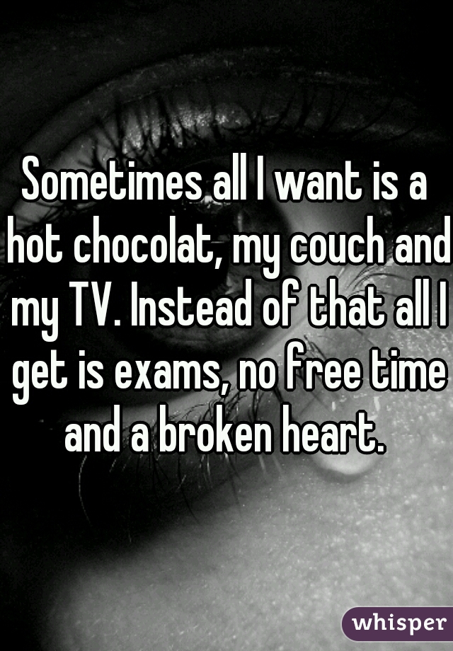 Sometimes all I want is a hot chocolat, my couch and my TV. Instead of that all I get is exams, no free time and a broken heart. 