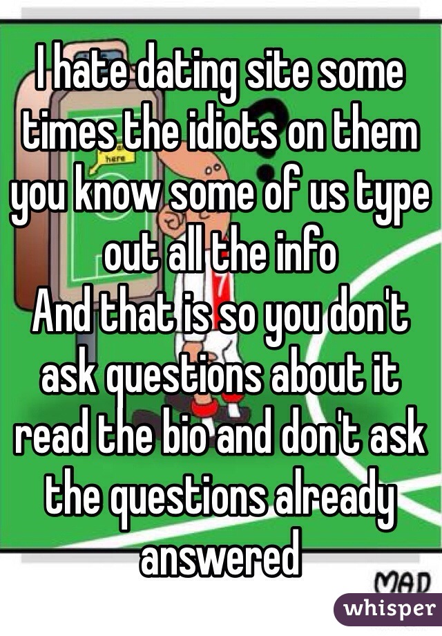 I hate dating site some times the idiots on them you know some of us type out all the info 
And that is so you don't ask questions about it read the bio and don't ask the questions already answered 