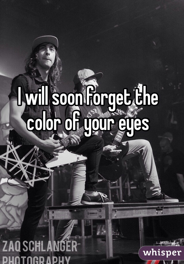 I will soon forget the color of your eyes 