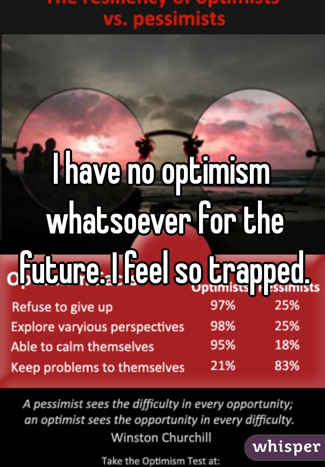 I have no optimism whatsoever for the future. I feel so trapped.