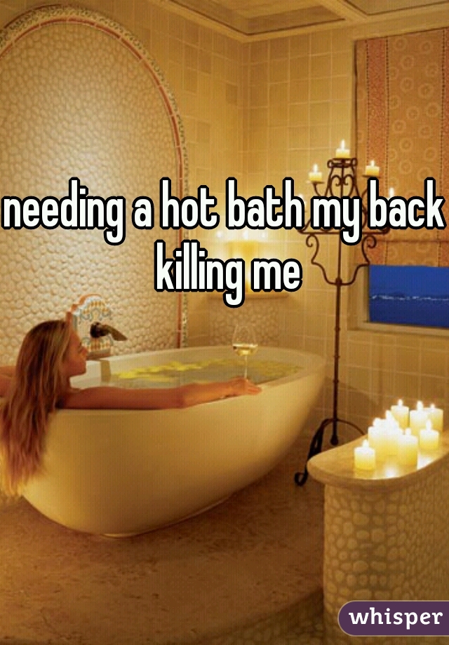 needing a hot bath my back killing me