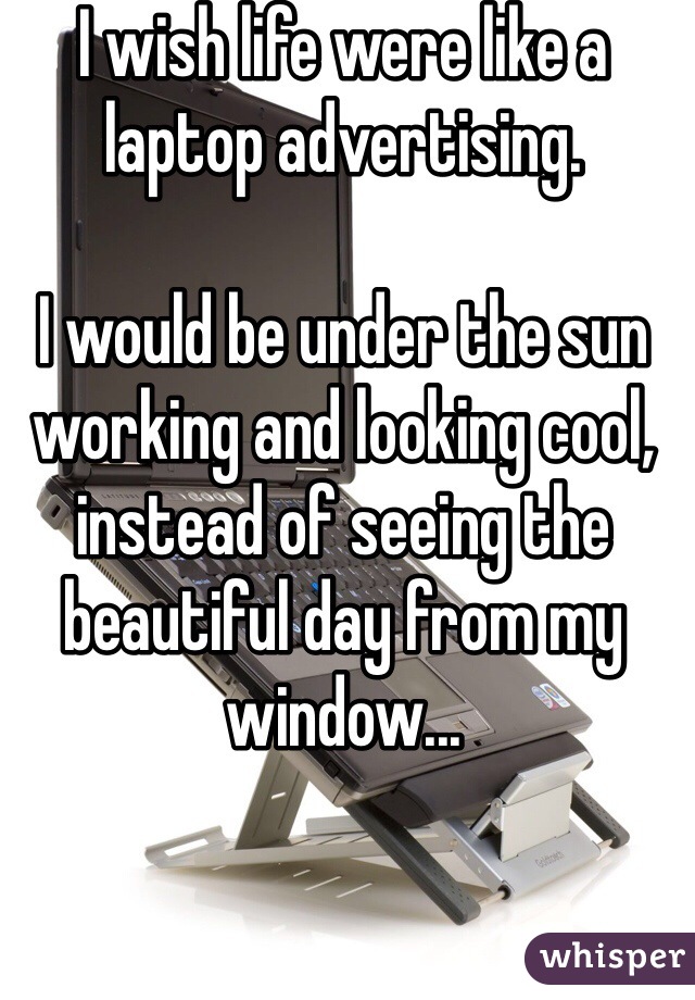 I wish life were like a laptop advertising.

I would be under the sun working and looking cool,
instead of seeing the beautiful day from my window...