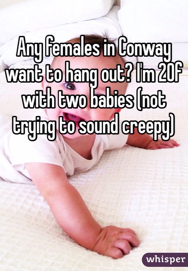 Any females in Conway want to hang out? I'm 20f with two babies (not trying to sound creepy) 