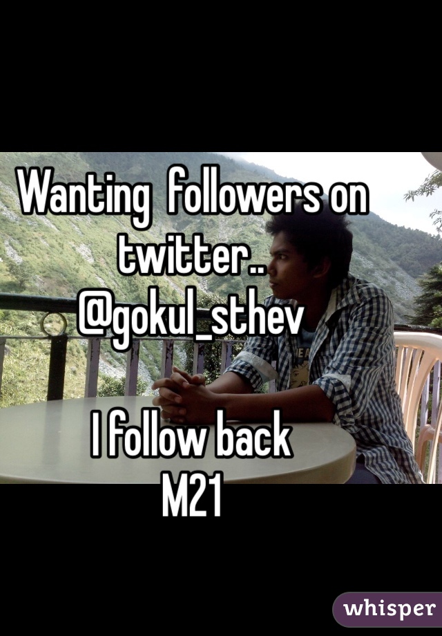 Wanting  followers on twitter..
@gokul_sthev

I follow back
M21