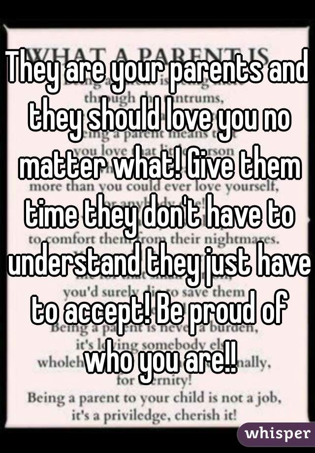 They are your parents and they should love you no matter what! Give them time they don't have to understand they just have to accept! Be proud of who you are!!