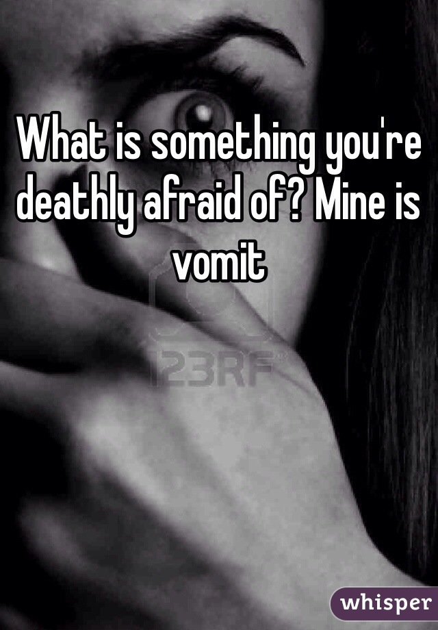 What is something you're deathly afraid of? Mine is vomit