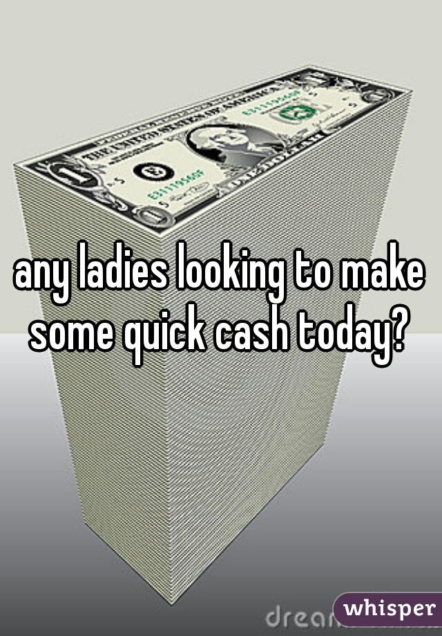 any ladies looking to make some quick cash today? 