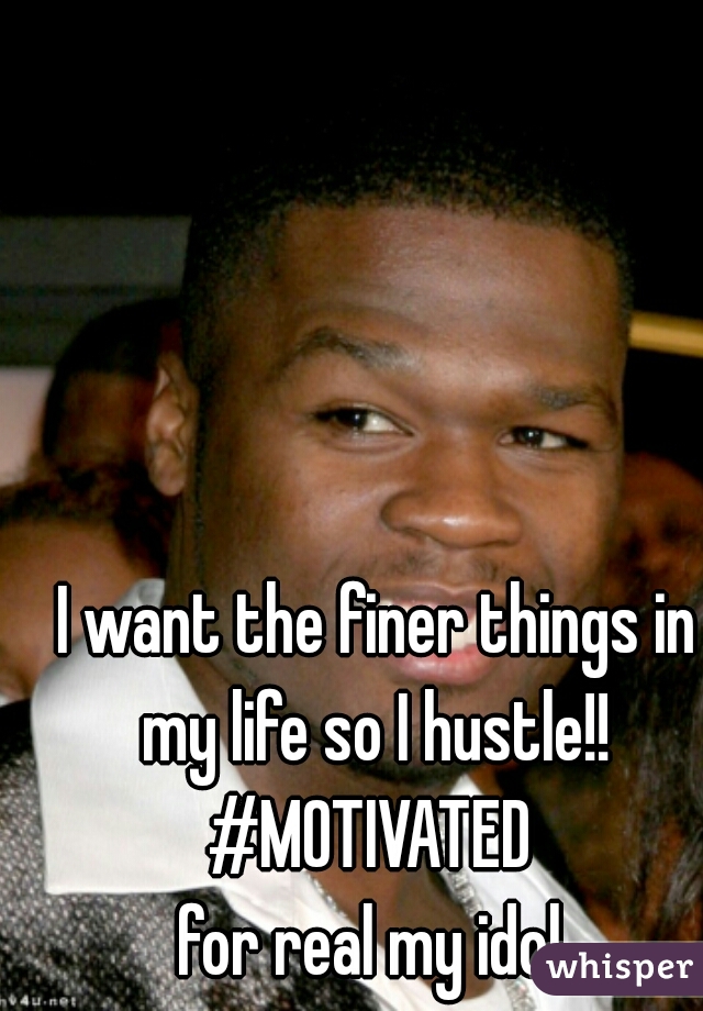 I want the finer things in my life so I hustle!! 
#MOTIVATED 
for real my idol 