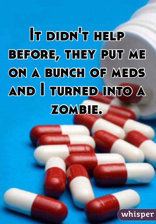 It didn't help before, they put me on a bunch of meds and I turned into a zombie. 