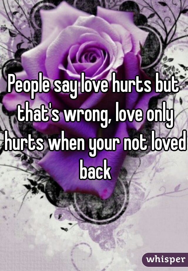 People say love hurts but that's wrong, love only hurts when your not loved back