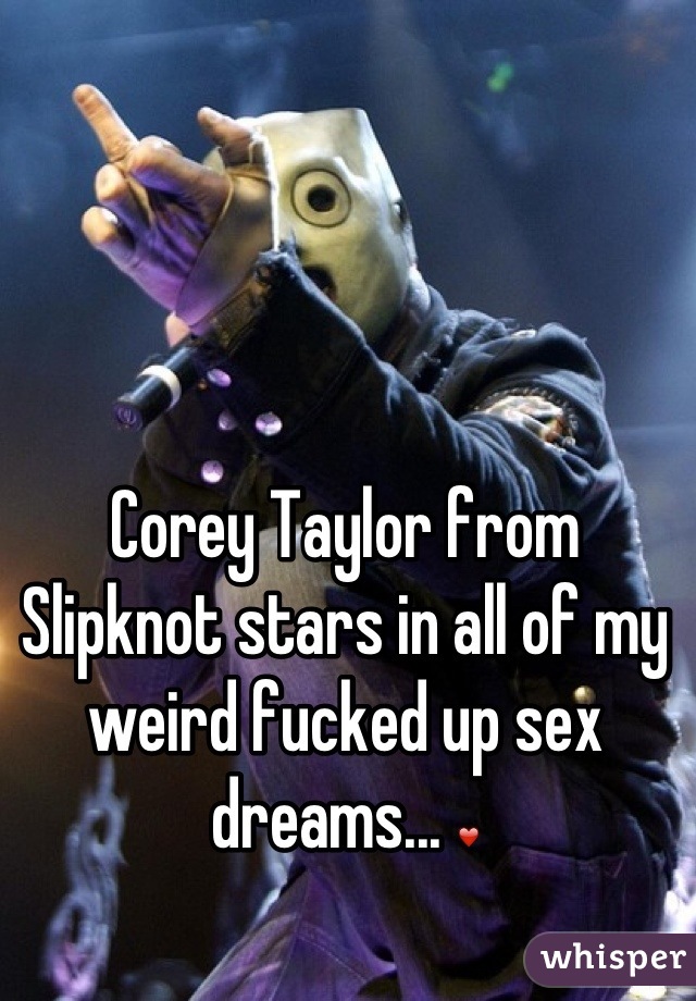 Corey Taylor from Slipknot stars in all of my weird fucked up sex dreams... ❤