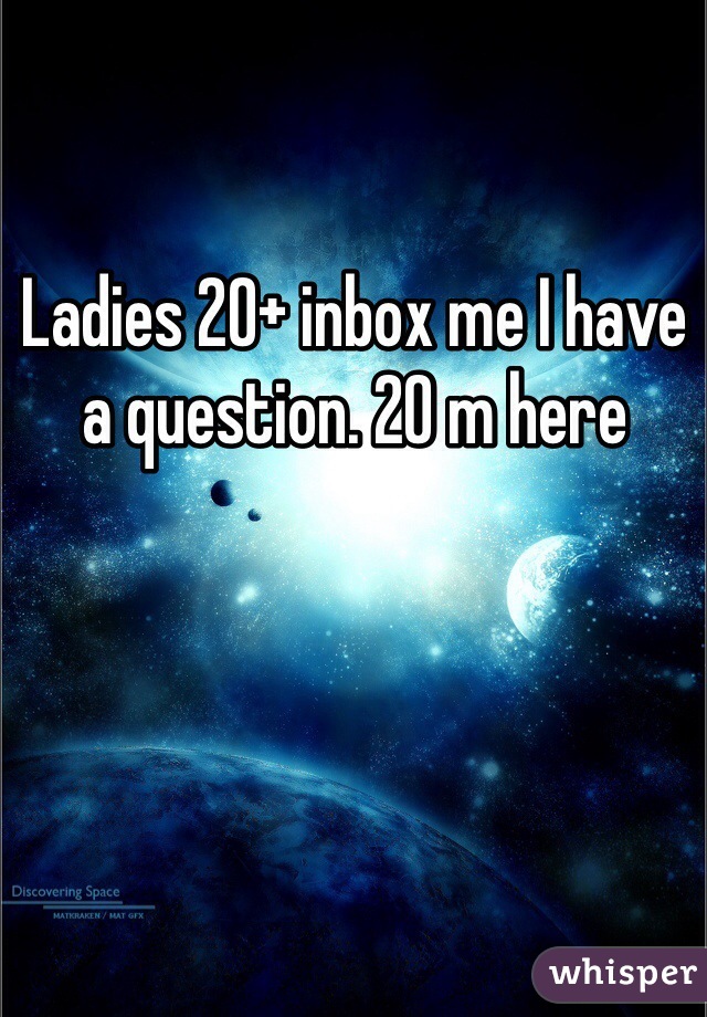 Ladies 20+ inbox me I have a question. 20 m here 