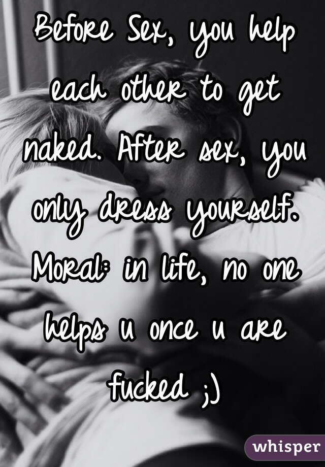 Before Sex, you help each other to get naked. After sex, you only dress yourself. 
Moral: in life, no one helps u once u are fucked ;)