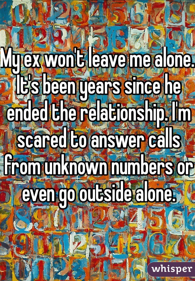 My ex won't leave me alone. It's been years since he ended the relationship. I'm scared to answer calls from unknown numbers or even go outside alone. 