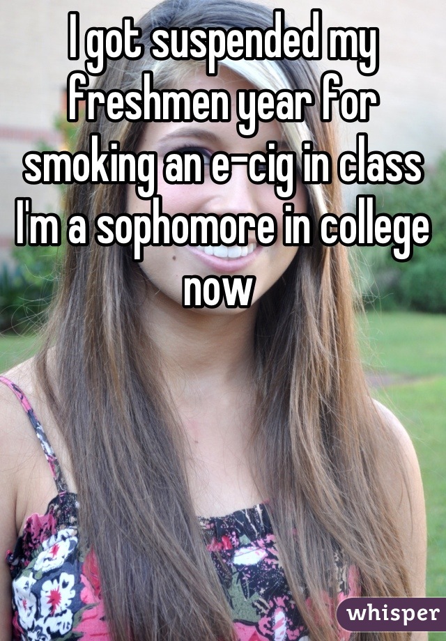 I got suspended my freshmen year for smoking an e-cig in class
I'm a sophomore in college now 