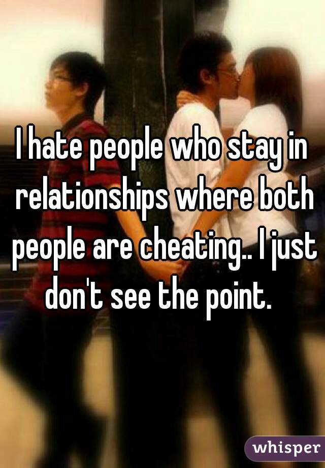 I hate people who stay in relationships where both people are cheating.. I just don't see the point.  