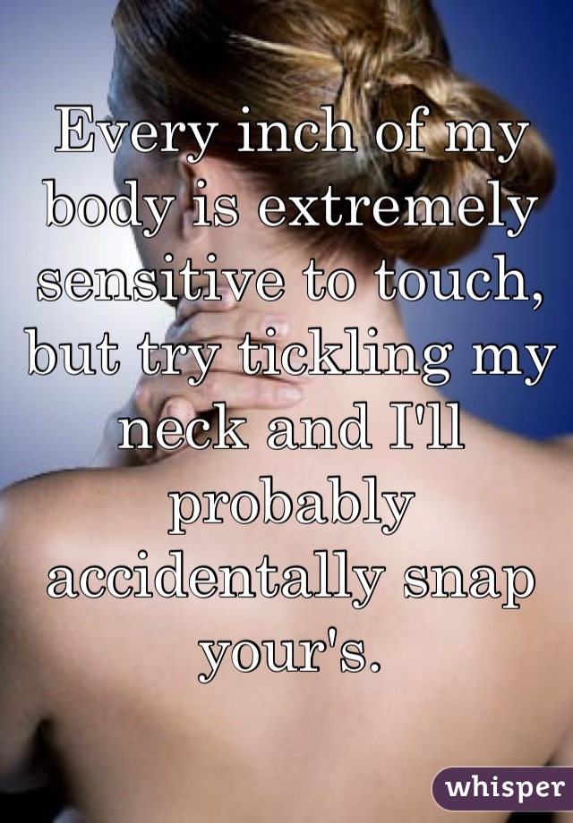 Every inch of my body is extremely sensitive to touch, but try tickling my neck and I'll probably accidentally snap your's.