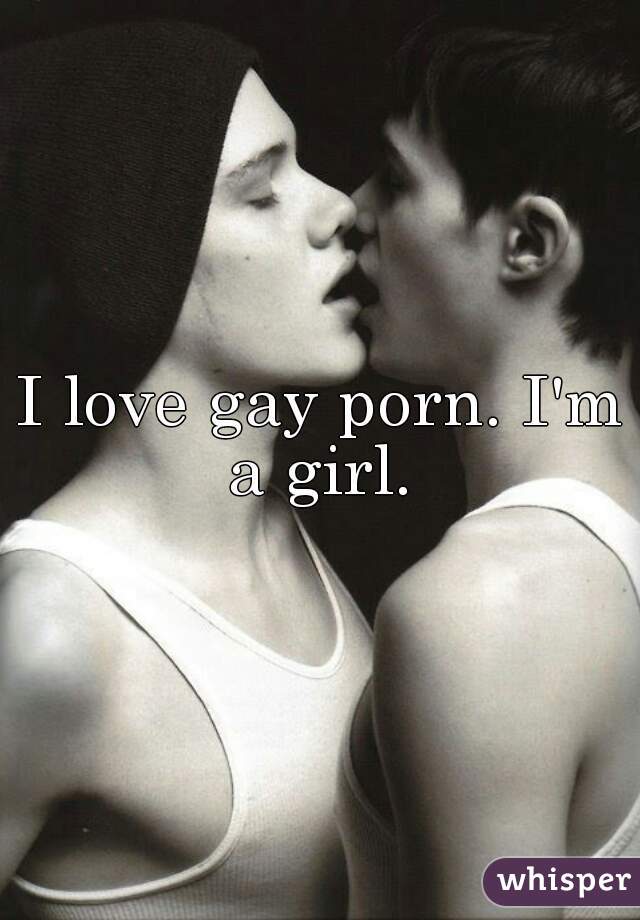 I love gay porn. I'm a girl. 
