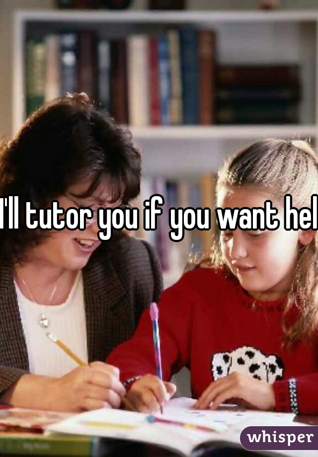 I'll tutor you if you want help