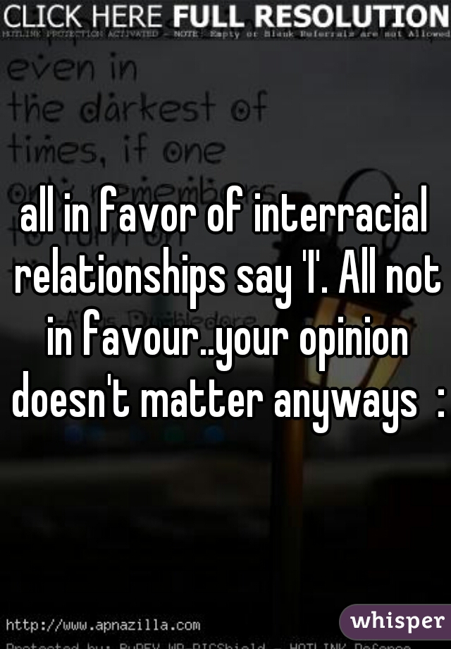 all in favor of interracial relationships say 'I'. All not in favour..your opinion doesn't matter anyways  :)