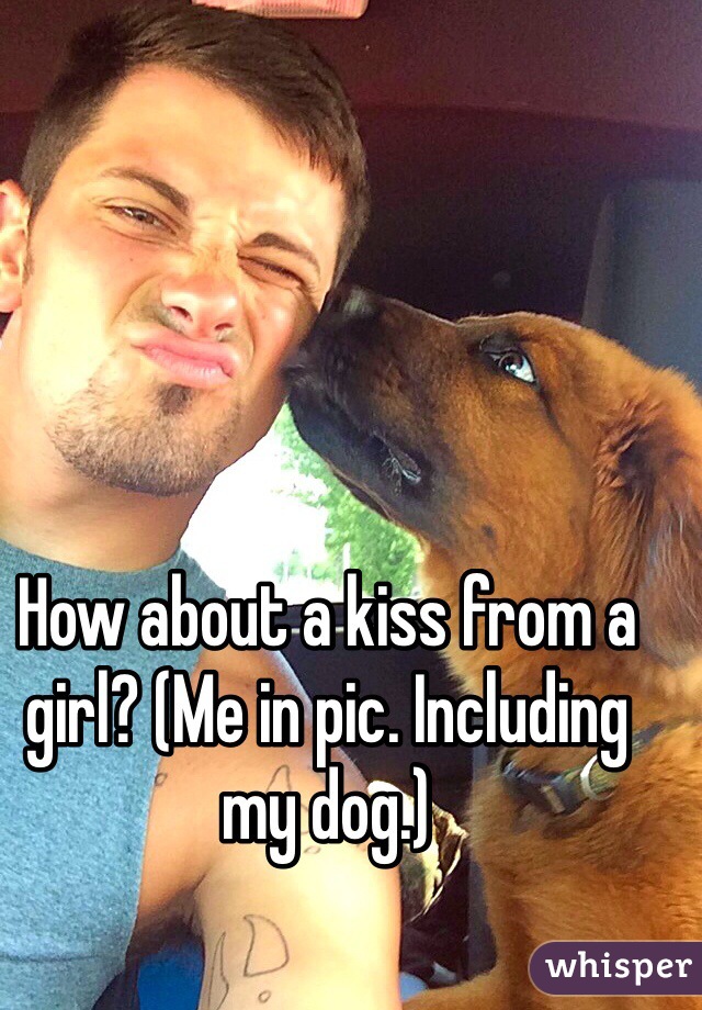 How about a kiss from a girl? (Me in pic. Including my dog.)