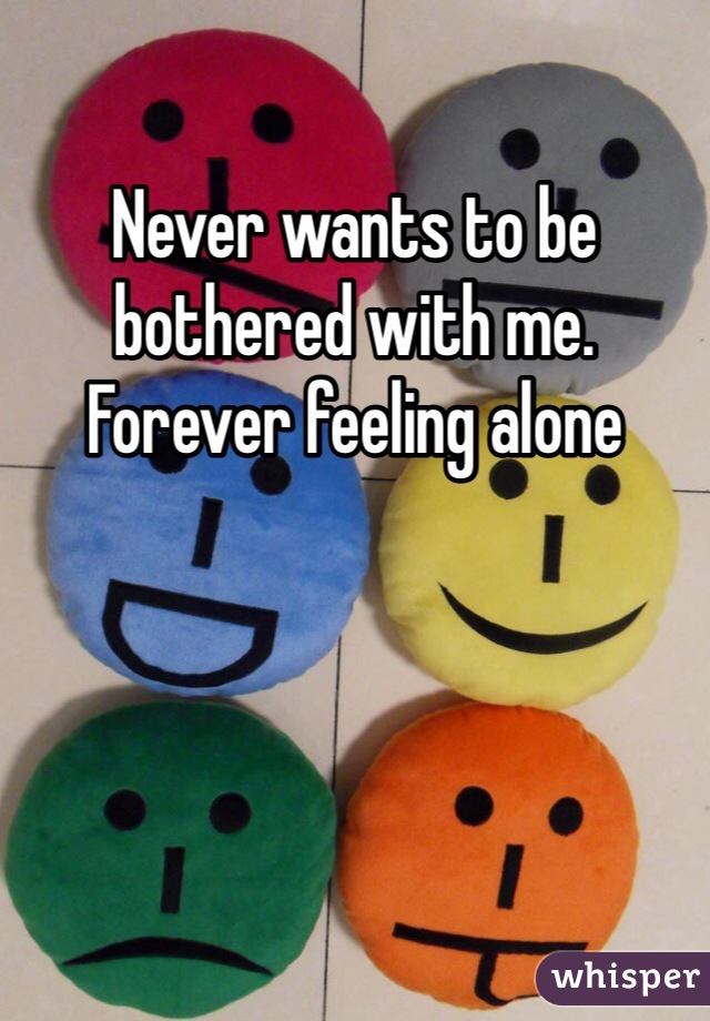 Never wants to be bothered with me. Forever feeling alone