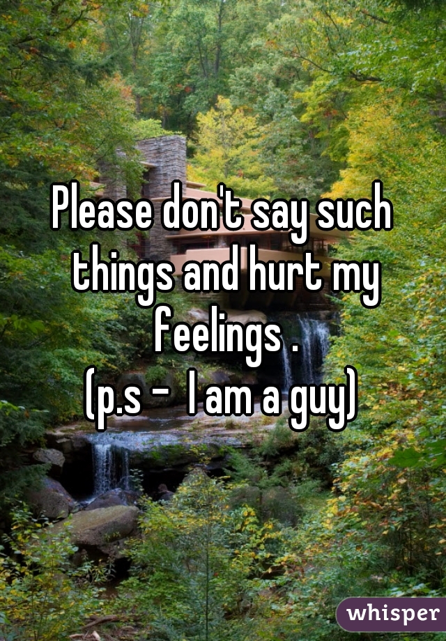Please don't say such things and hurt my feelings .
(p.s -  I am a guy)