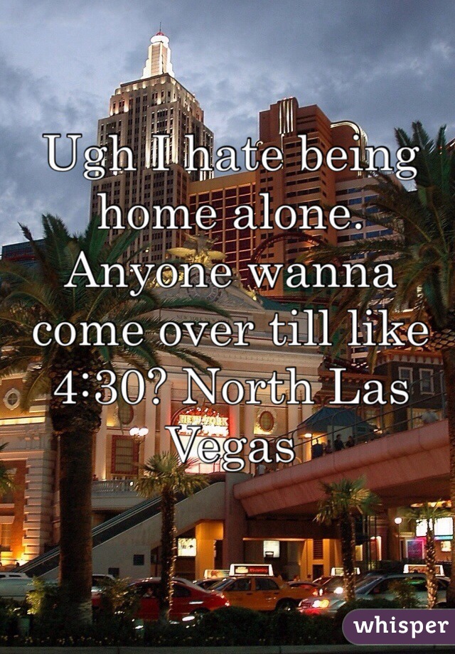 Ugh I hate being home alone. Anyone wanna come over till like 4:30? North Las Vegas
