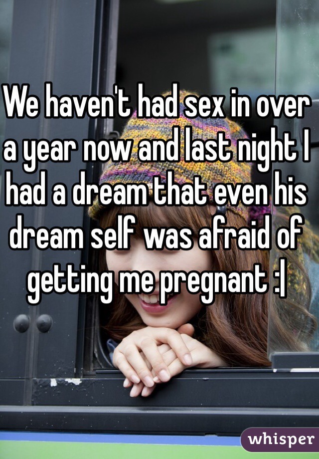 We haven't had sex in over a year now and last night I had a dream that even his dream self was afraid of getting me pregnant :|