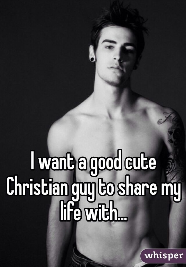 I want a good cute Christian guy to share my life with...
