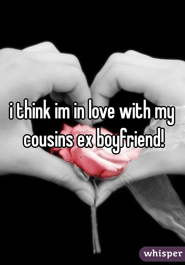 i think im in love with my cousins ex boyfriend!