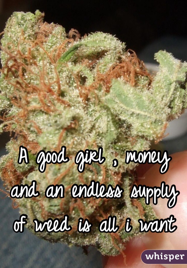A good girl , money and an endless supply of weed is all i want 
