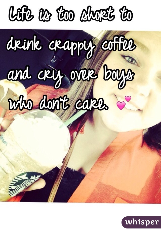 Life is too short to drink crappy coffee and cry over boys who don't care. 💕