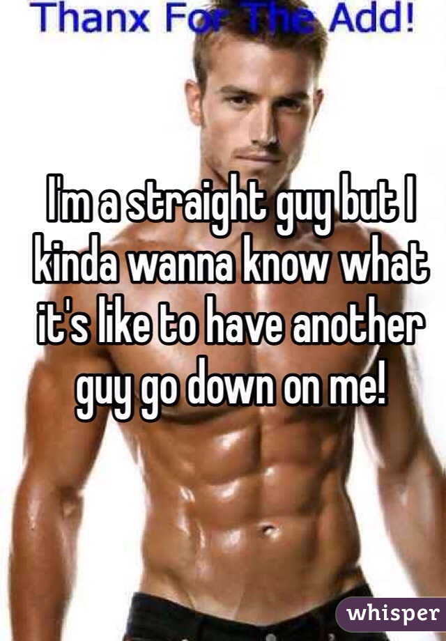 I'm a straight guy but I kinda wanna know what it's like to have another guy go down on me! 
