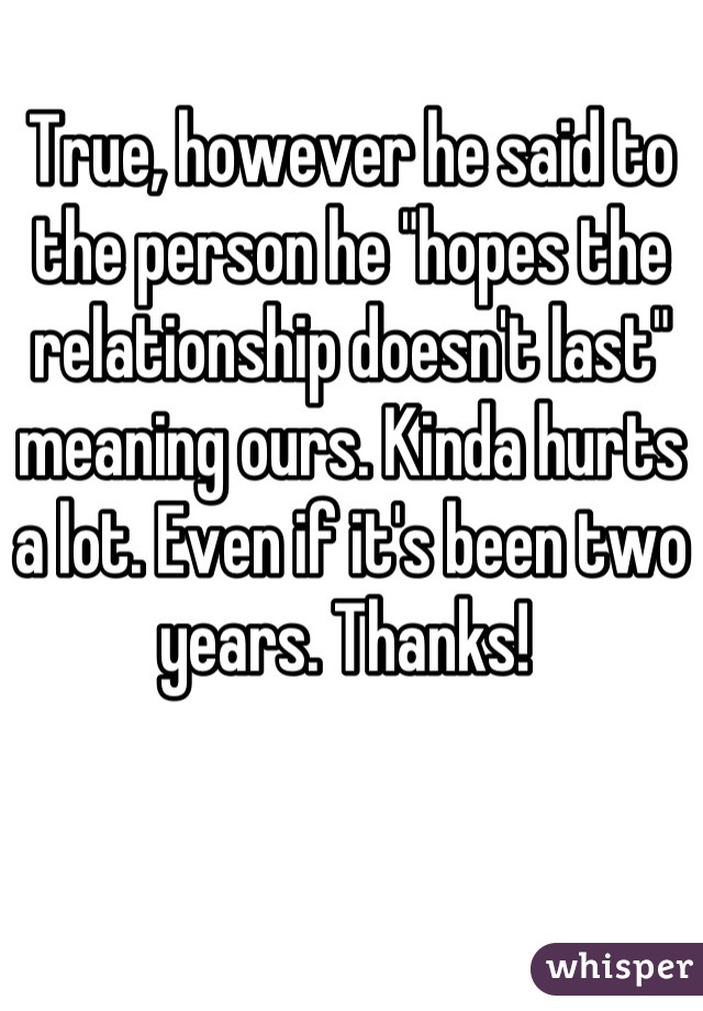 True, however he said to the person he "hopes the relationship doesn't last" meaning ours. Kinda hurts a lot. Even if it's been two years. Thanks! 