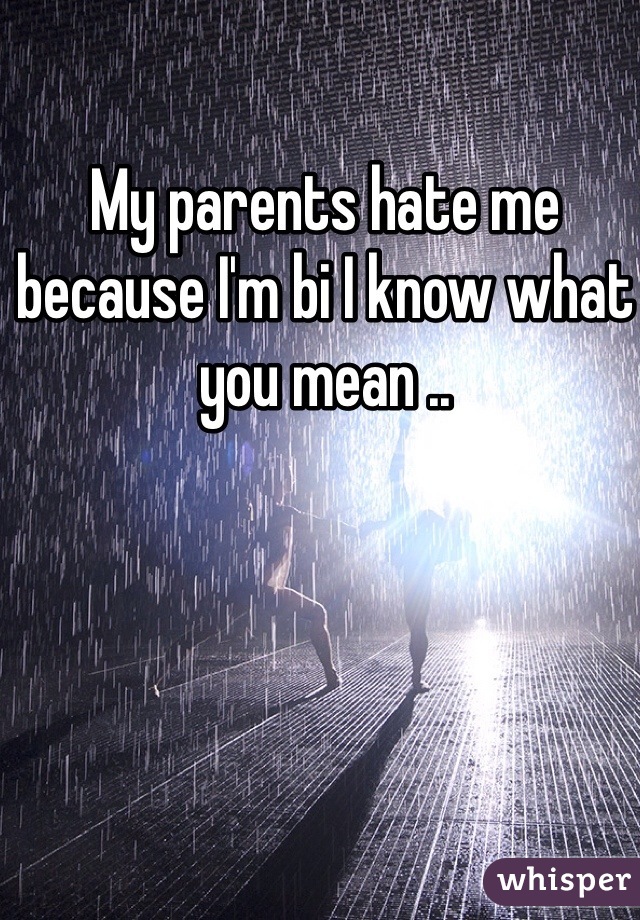 My parents hate me because I'm bi I know what you mean ..