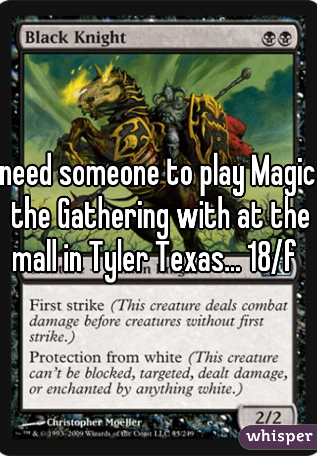 need someone to play Magic the Gathering with at the mall in Tyler Texas... 18/f  