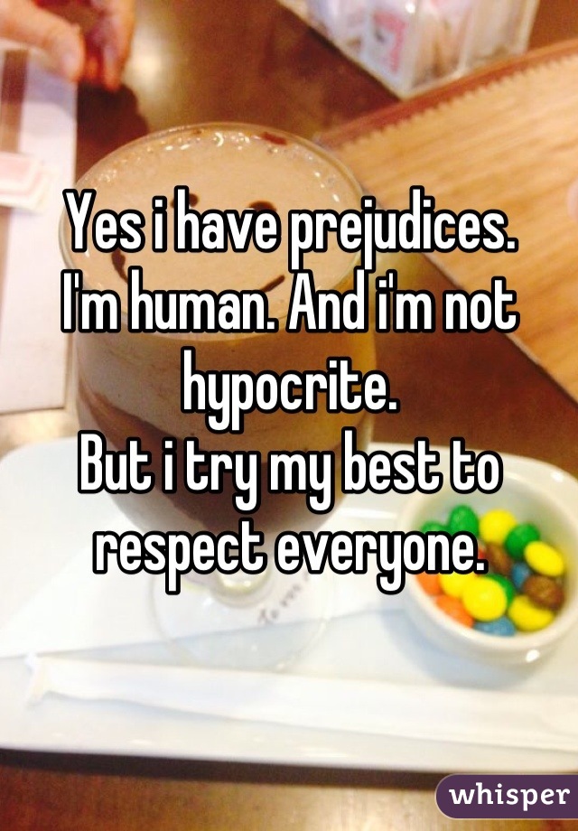 Yes i have prejudices.
I'm human. And i'm not hypocrite.
But i try my best to respect everyone.