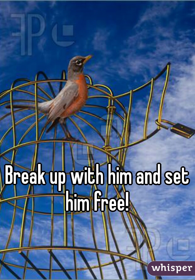 Break up with him and set him free! 